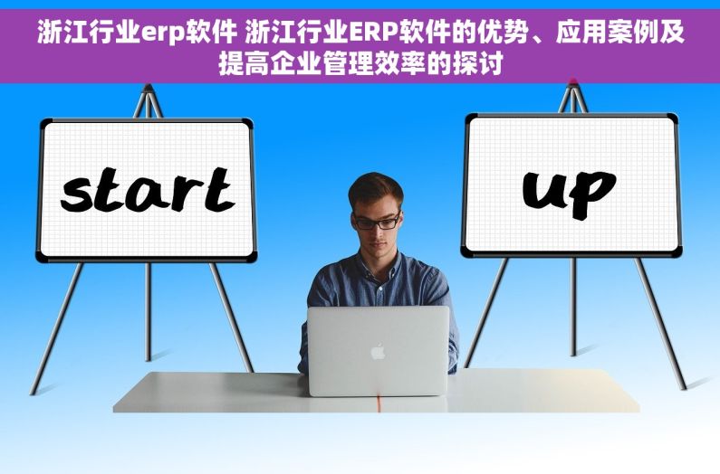 浙江行业erp软件 浙江行业ERP软件的优势、应用案例及提高企业管理效率的探讨