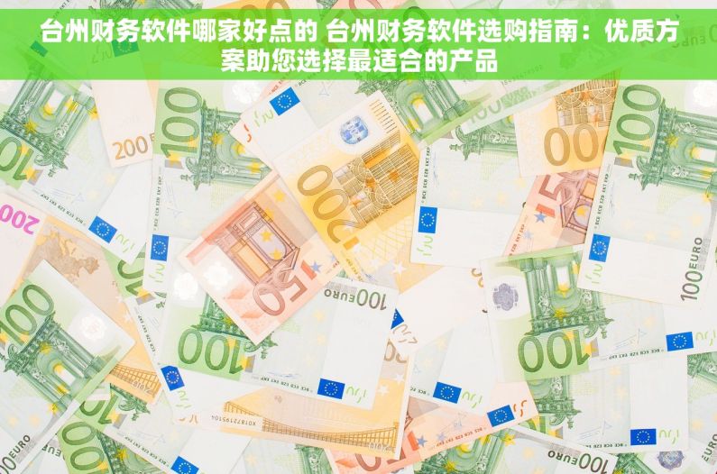 台州财务软件哪家好点的 台州财务软件选购指南：优质方案助您选择最适合的产品