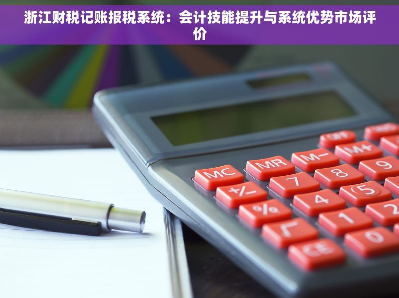 浙江财税记账报税系统：会计技能提升与系统优势市场评价