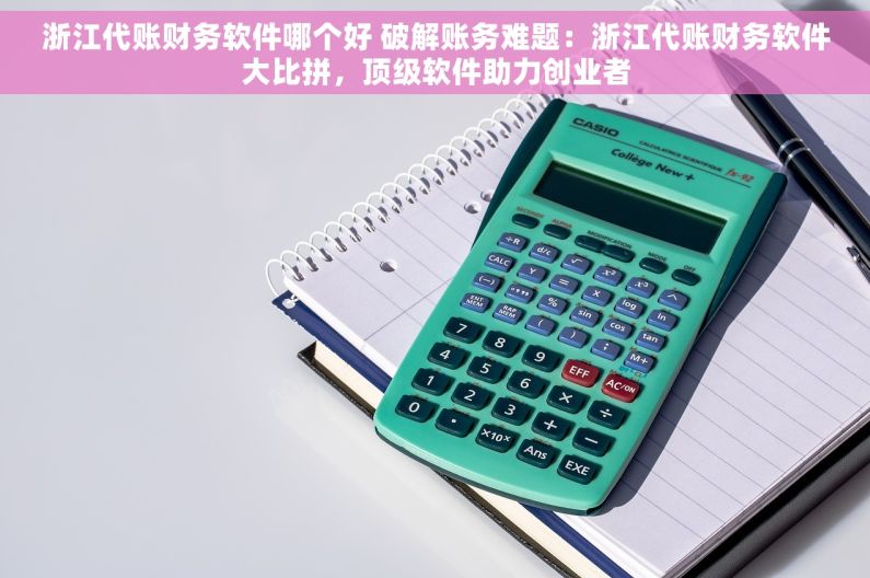 浙江代账财务软件哪个好 破解账务难题：浙江代账财务软件大比拼，顶级软件助力创业者