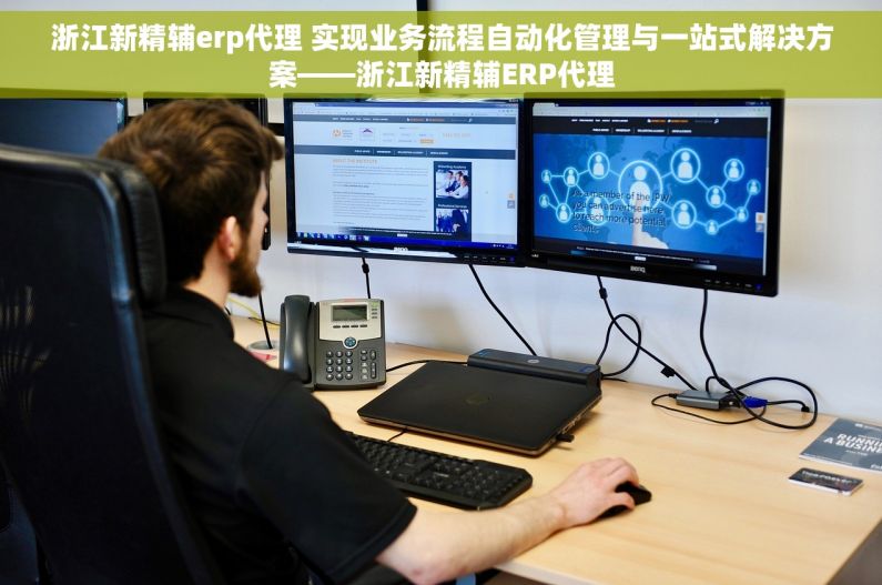 浙江新精辅erp代理 实现业务流程自动化管理与一站式解决方案——浙江新精辅ERP代理