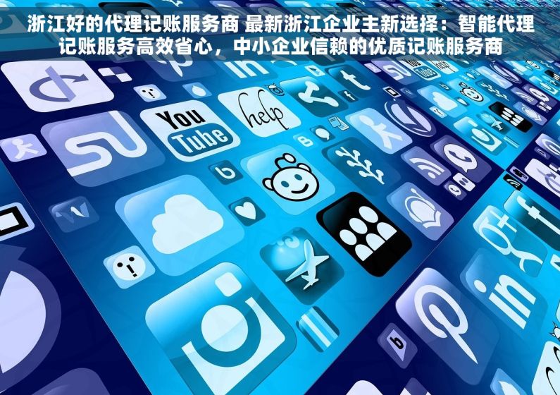 浙江好的代理记账服务商 最新浙江企业主新选择：智能代理记账服务高效省心，中小企业信赖的优质记账服务商