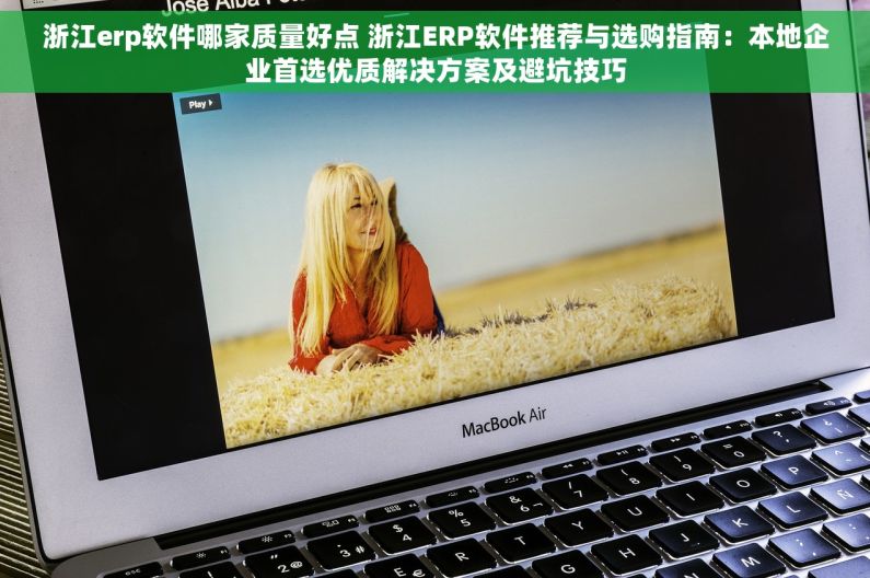 浙江erp软件哪家质量好点 浙江ERP软件推荐与选购指南：本地企业首选优质解决方案及避坑技巧