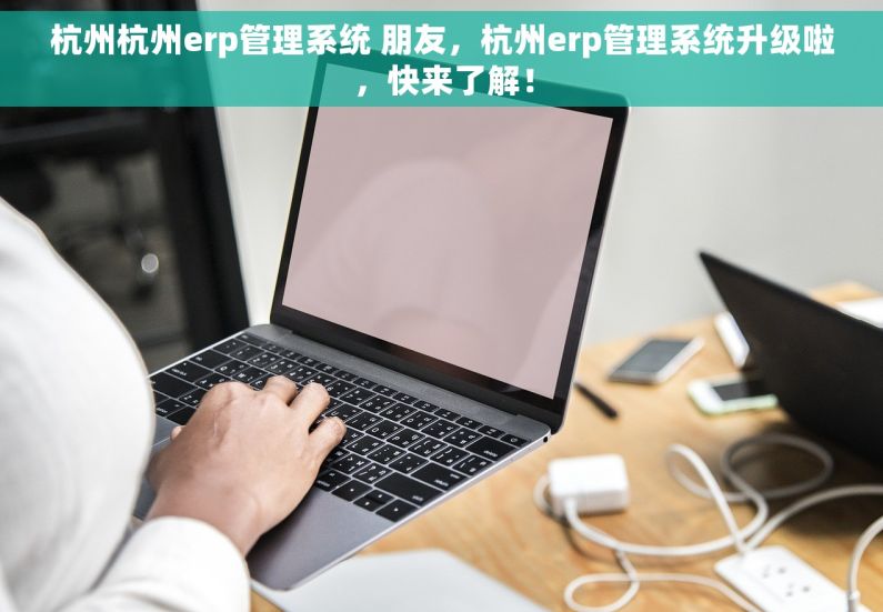 杭州杭州erp管理系统 朋友，杭州erp管理系统升级啦，快来了解！