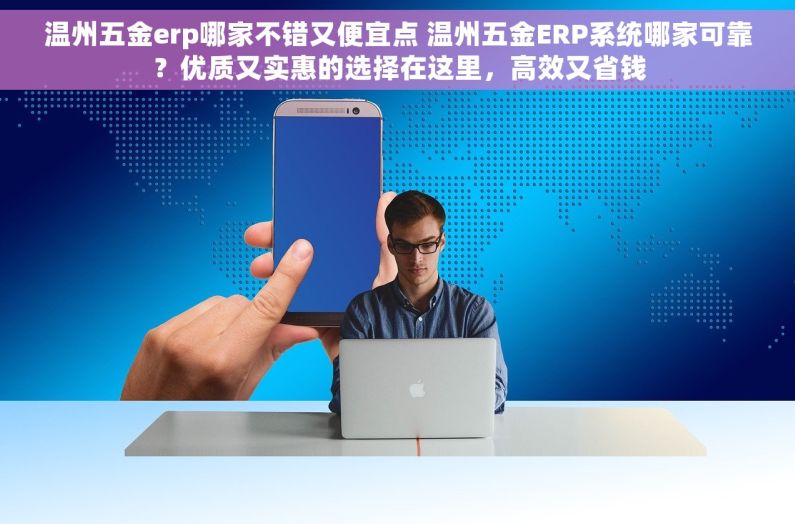 温州五金erp哪家不错又便宜点 温州五金ERP系统哪家可靠？优质又实惠的选择在这里，高效又省钱