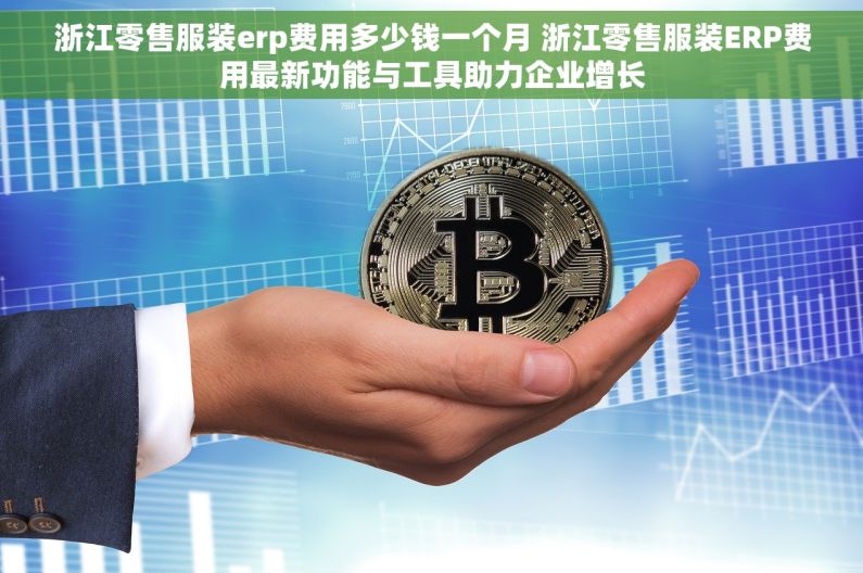 浙江零售服装erp费用多少钱一个月 浙江零售服装ERP费用最新功能与工具助力企业增长