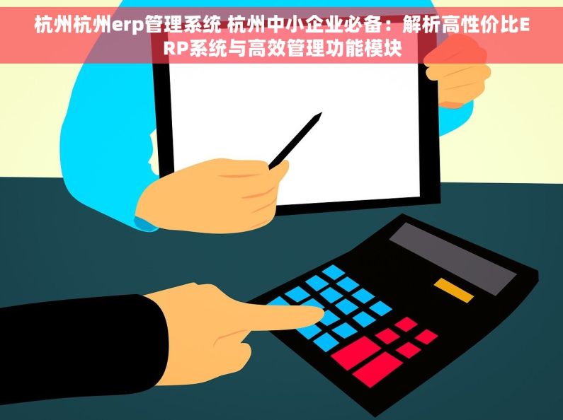 杭州杭州erp管理系统 杭州中小企业必备：解析高性价比ERP系统与高效管理功能模块