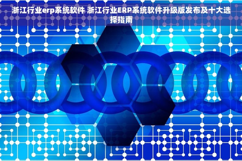 浙江行业erp系统软件 浙江行业ERP系统软件升级版发布及十大选择指南