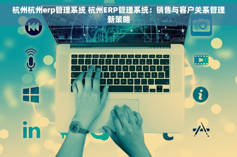 杭州杭州erp管理系统 杭州ERP管理系统：销售与客户关系管理新策略