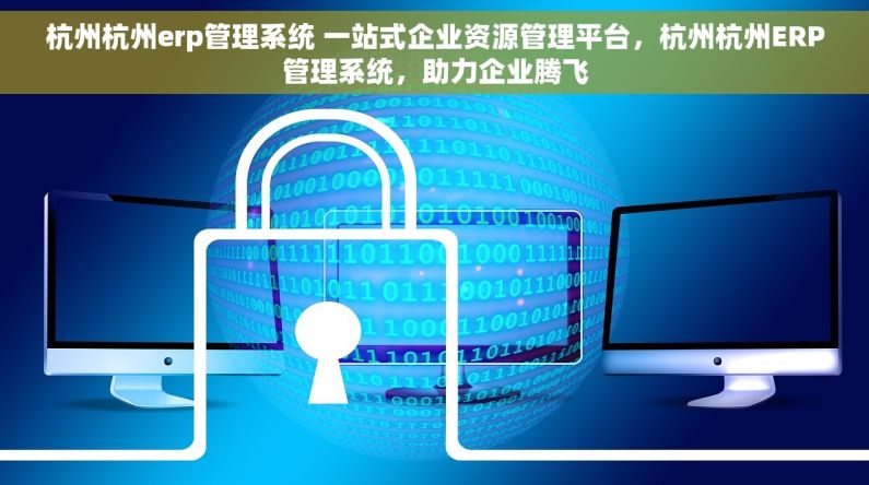 杭州杭州erp管理系统 一站式企业资源管理平台，杭州杭州ERP管理系统，助力企业腾飞