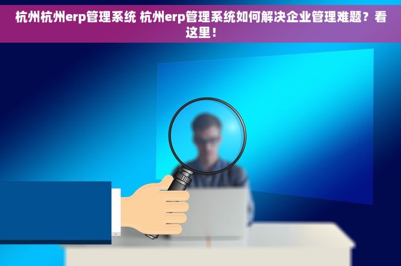 杭州杭州erp管理系统 杭州erp管理系统如何解决企业管理难题？看这里！