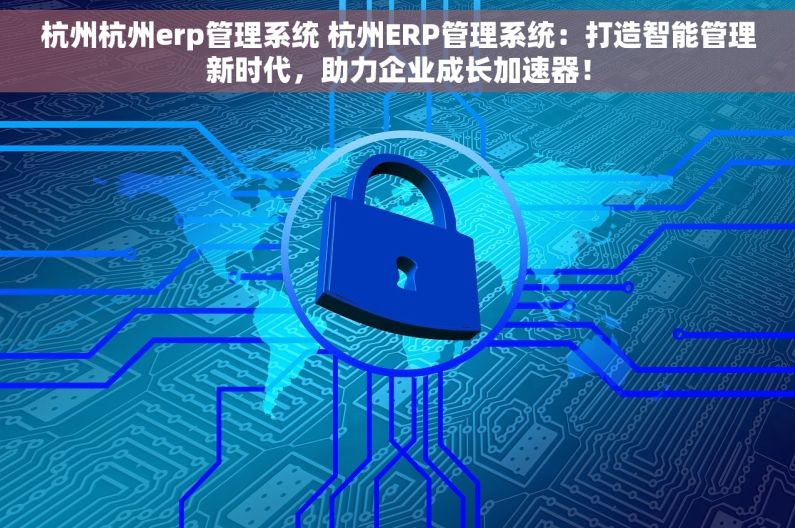 杭州杭州erp管理系统 杭州ERP管理系统：打造智能管理新时代，助力企业成长加速器！