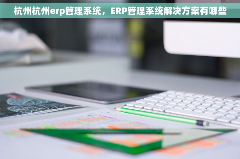 杭州杭州erp管理系统，ERP管理系统解决方案有哪些