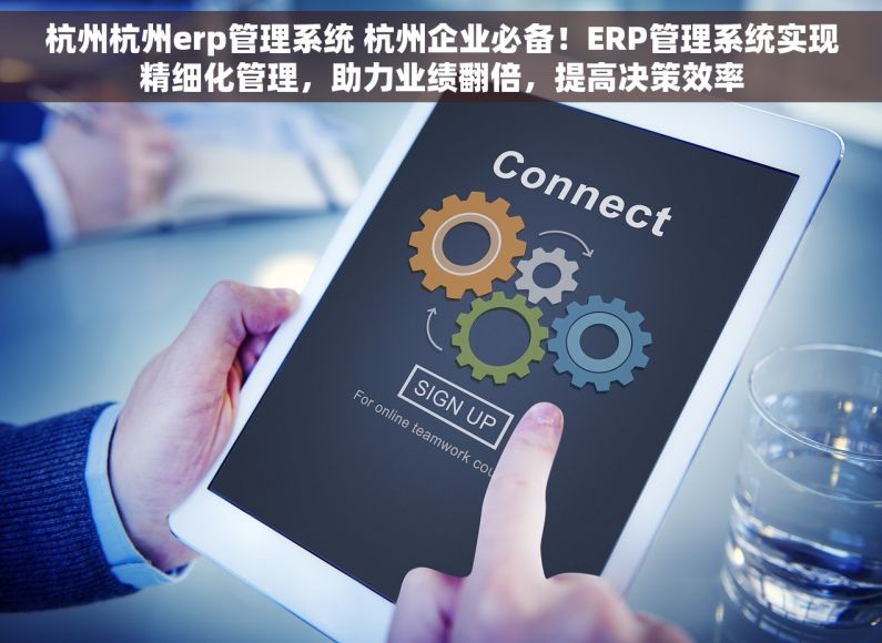 杭州杭州erp管理系统 杭州企业必备！ERP管理系统实现精细化管理，助力业绩翻倍，提高决策效率