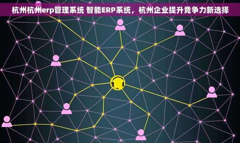 杭州杭州erp管理系统 智能ERP系统，杭州企业提升竞争力新选择