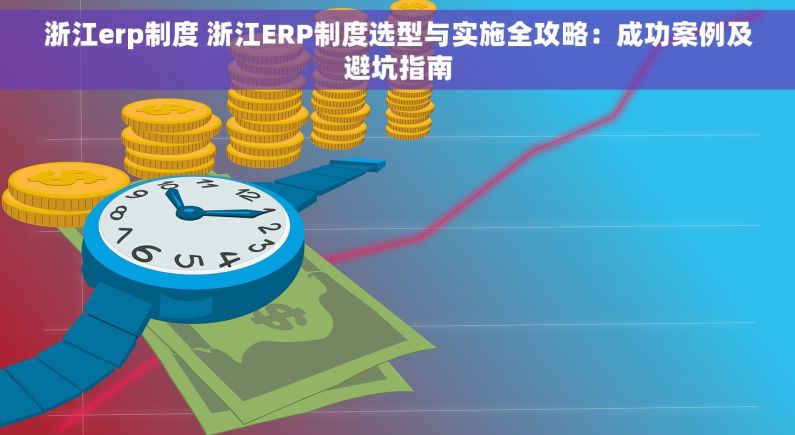 浙江erp制度 浙江ERP制度选型与实施全攻略：成功案例及避坑指南