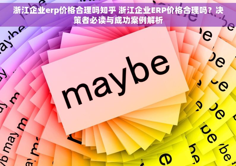 浙江企业erp价格合理吗知乎 浙江企业ERP价格合理吗？决策者必读与成功案例解析