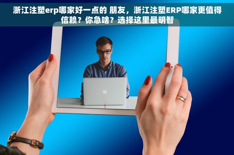 浙江注塑erp哪家好一点的 朋友，浙江注塑ERP哪家更值得信赖？你急啥？选择这里最明智