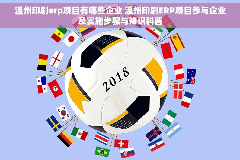 温州印刷erp项目有哪些企业 温州印刷ERP项目参与企业及实施步骤与知识科普