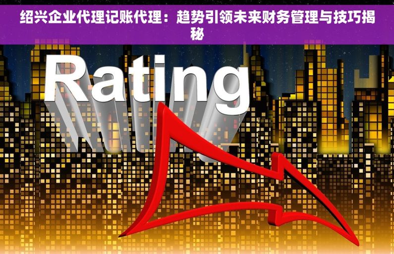 绍兴企业代理记账代理：趋势引领未来财务管理与技巧揭秘