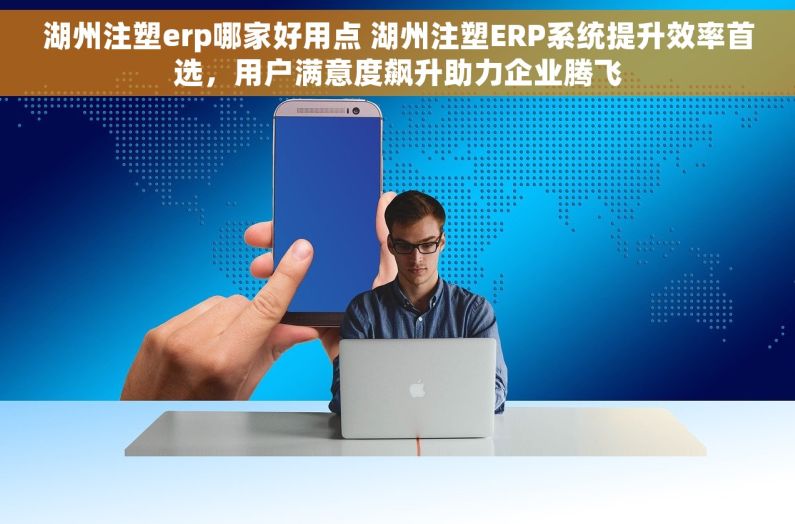 湖州注塑erp哪家好用点 湖州注塑ERP系统提升效率首选，用户满意度飙升助力企业腾飞