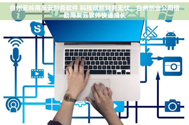 台州安岭用友云财务软件 科技赋能财务无忧，台州创业公司借助用友云软件快速成长