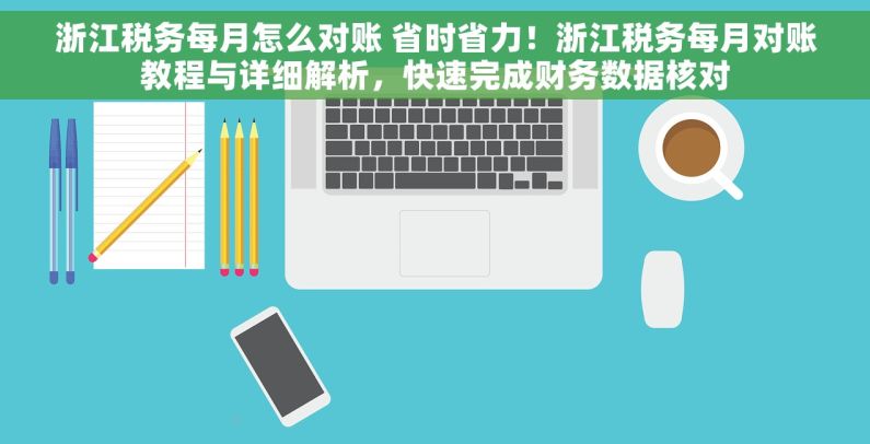 浙江税务每月怎么对账 省时省力！浙江税务每月对账教程与详细解析，快速完成财务数据核对