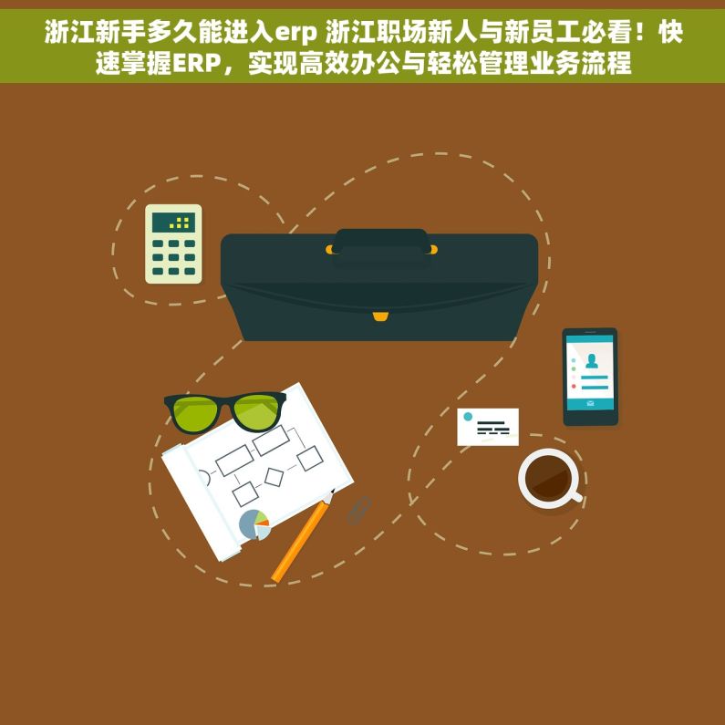 浙江新手多久能进入erp 浙江职场新人与新员工必看！快速掌握ERP，实现高效办公与轻松管理业务流程