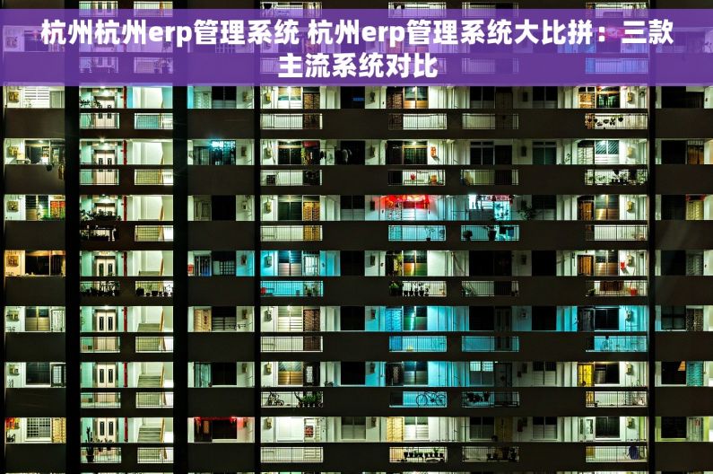 杭州杭州erp管理系统 杭州erp管理系统大比拼：三款主流系统对比