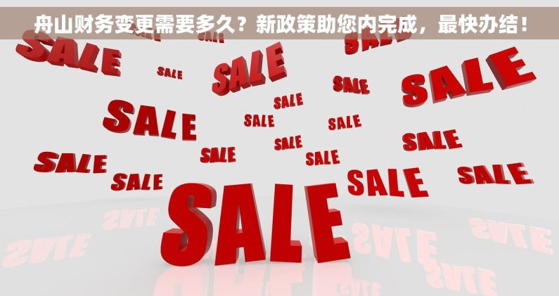 舟山财务变更需要多久？新政策助您内完成，最快办结！