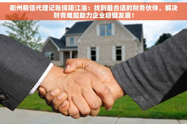 衢州精信代理记账绵阳江油：找到最合适的财务伙伴，解决财务难题助力企业稳健发展！