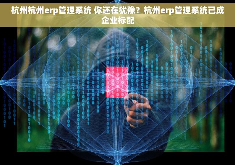 杭州杭州erp管理系统 你还在犹豫？杭州erp管理系统已成企业标配