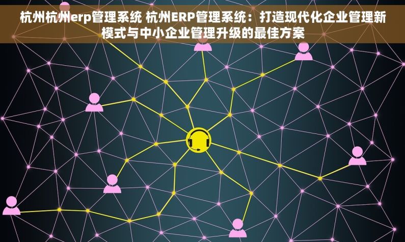 杭州杭州erp管理系统 杭州ERP管理系统：打造现代化企业管理新模式与中小企业管理升级的最佳方案