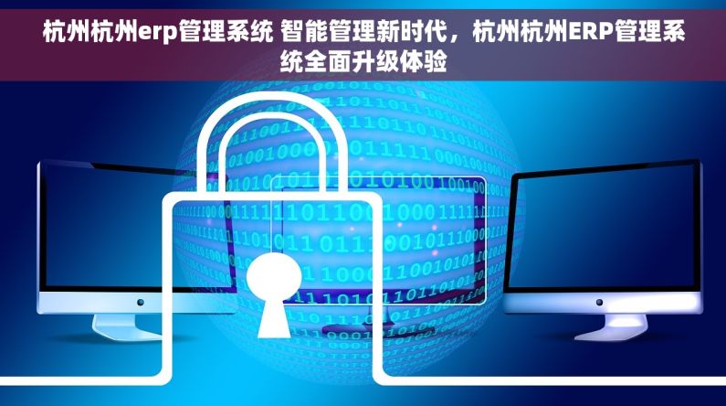 杭州杭州erp管理系统 智能管理新时代，杭州杭州ERP管理系统全面升级体验