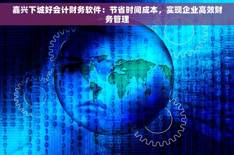 嘉兴下城好会计财务软件：节省时间成本，实现企业高效财务管理