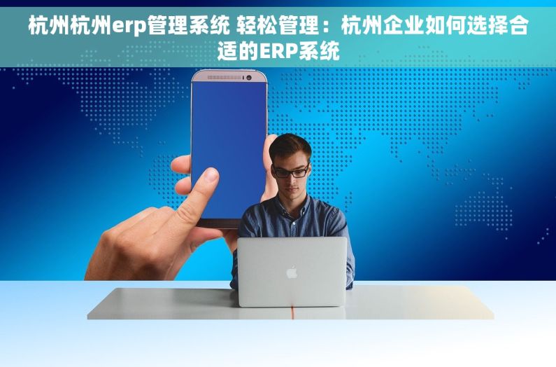 杭州杭州erp管理系统 轻松管理：杭州企业如何选择合适的ERP系统