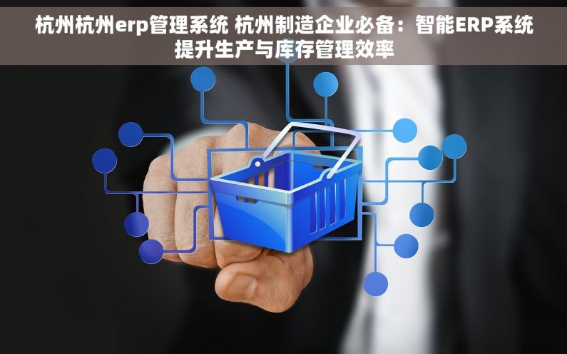 杭州杭州erp管理系统 杭州制造企业必备：智能ERP系统提升生产与库存管理效率