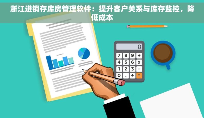 浙江进销存库房管理软件：提升客户关系与库存监控，降低成本