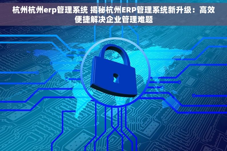 杭州杭州erp管理系统 揭秘杭州ERP管理系统新升级：高效便捷解决企业管理难题