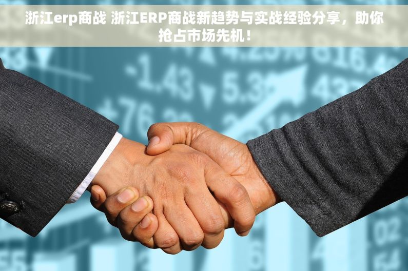 浙江erp商战 浙江ERP商战新趋势与实战经验分享，助你抢占市场先机！