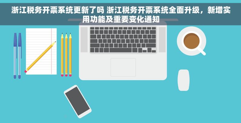 浙江税务开票系统更新了吗 浙江税务开票系统全面升级，新增实用功能及重要变化通知