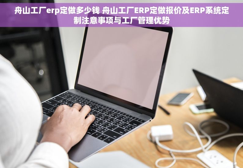 舟山工厂erp定做多少钱 舟山工厂ERP定做报价及ERP系统定制注意事项与工厂管理优势