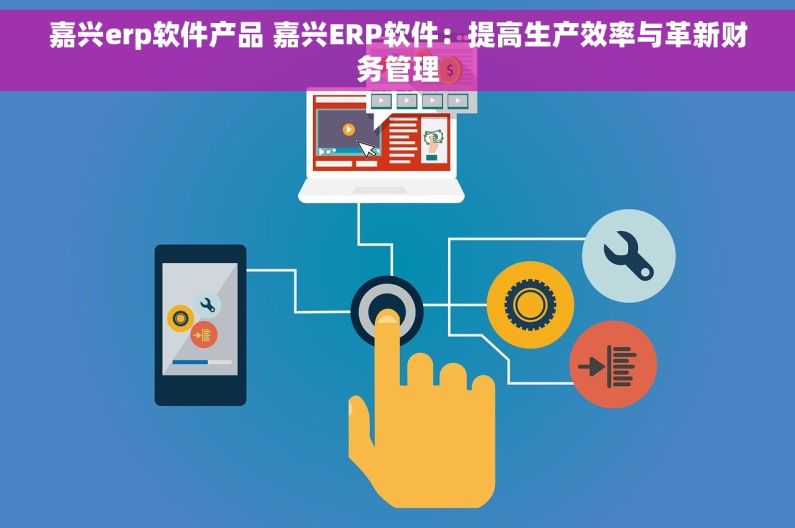 嘉兴erp软件产品 嘉兴ERP软件：提高生产效率与革新财务管理