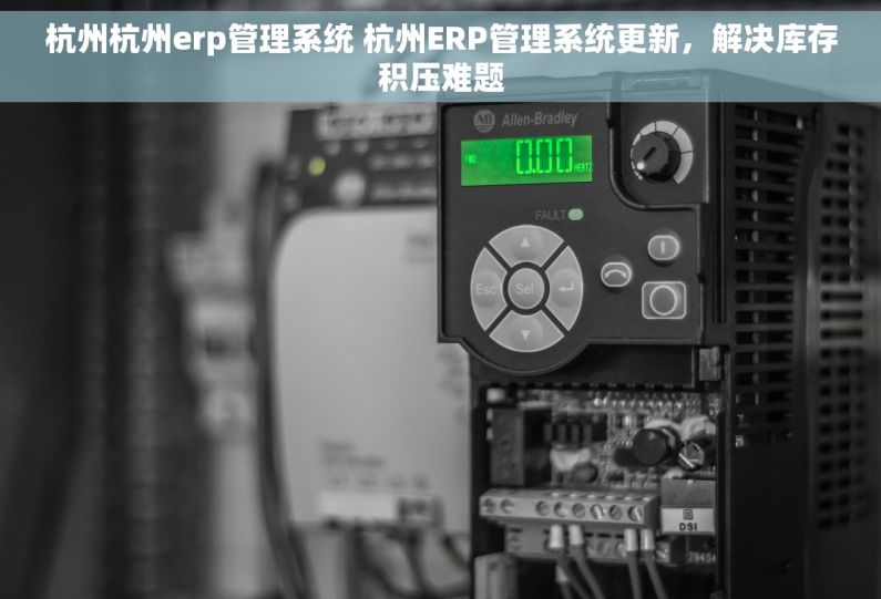 杭州杭州erp管理系统 杭州ERP管理系统更新，解决库存积压难题