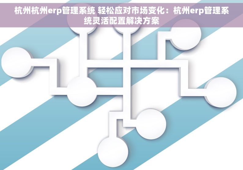 杭州杭州erp管理系统 轻松应对市场变化：杭州erp管理系统灵活配置解决方案