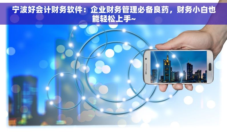 宁波好会计财务软件：企业财务管理必备良药，财务小白也能轻松上手~