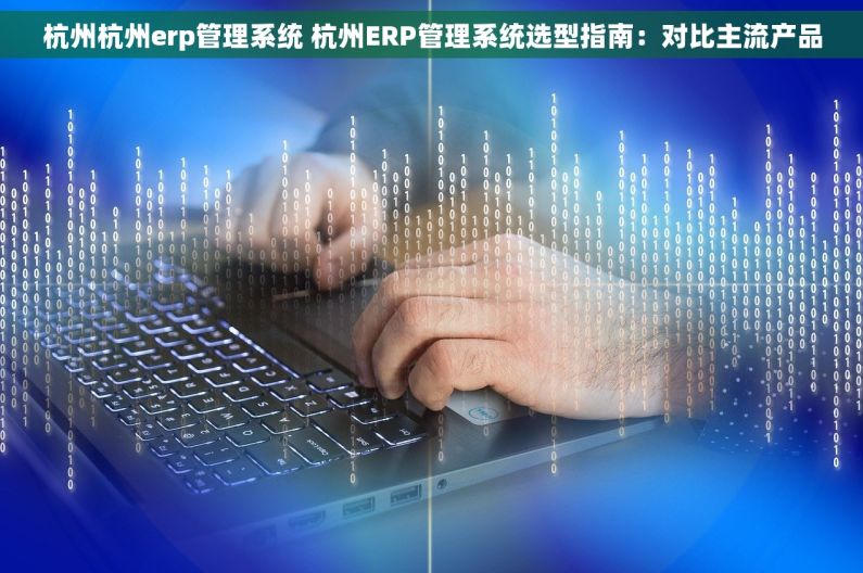 杭州杭州erp管理系统 杭州ERP管理系统选型指南：对比主流产品