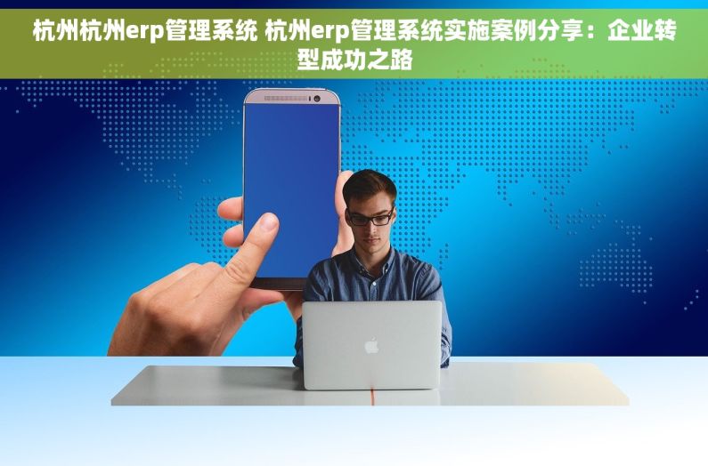 杭州杭州erp管理系统 杭州erp管理系统实施案例分享：企业转型成功之路