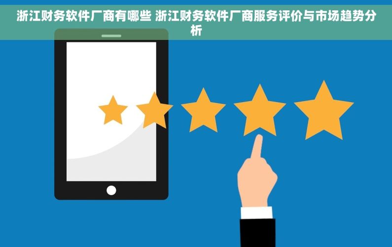 浙江财务软件厂商有哪些 浙江财务软件厂商服务评价与市场趋势分析