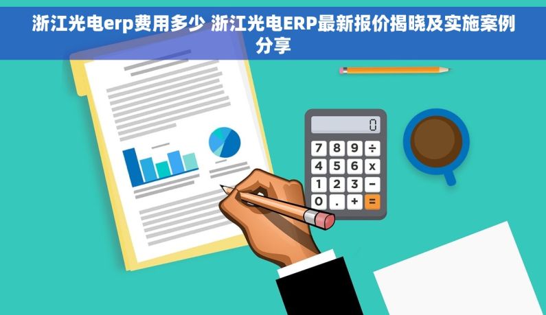 浙江光电erp费用多少 浙江光电ERP最新报价揭晓及实施案例分享